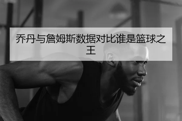 乔丹与詹姆斯数据对比谁是篮球之王