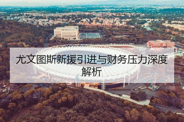 尤文图斯新援引进与财务压力深度解析